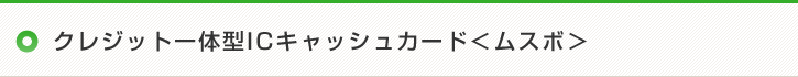 クレジット一体型ICキャッシュカード＜ムスボ＞