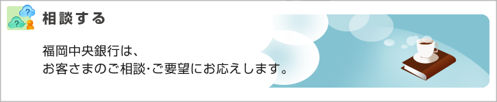 福岡中央銀行は、お客さまのご相談・ご要望にお応えします。