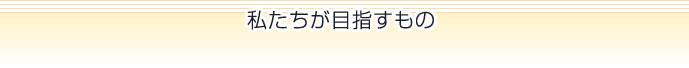 私たちが目指すもの