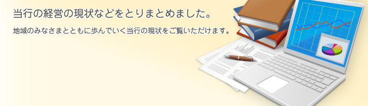 当行の経営の現状などをとりまとめました。地域のみなさまとともに歩んでいく当行の現状をご覧いただけます。