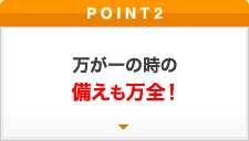 ポイント2 万が一の備えも万全！