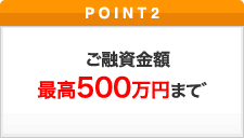 ポイント2 ご融資金額最高500万円まで