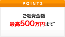 ポイント2 ご融資金額 最高500万円まで