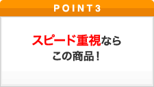 ポイント3 スピード重視ならこの商品！