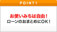 ポイント1 お使いみちは自由！ローンのおまとめにＯＫ！