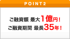 ポイント2 ご融資額　最大1億円！ご融資期間　最長35年！