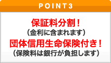 ポイント3 保証料分割！（金利に含まれます）団体信用生命保険付き！（保険料は銀行が負担します）