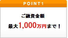 ポイント1 ご融資金額最高1,000万円まで！