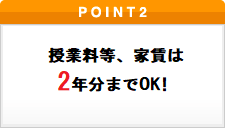 ポイント2 授業料等、家賃は2年分までOK！