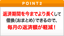 ポイント2 返済期間を今までより長くして借換（おまとめ）できるので、毎月の返済額が軽減！