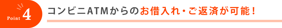 Point4 コンビニATMからのお借入れ・ご返済が可能！