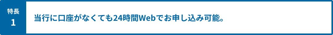 特長1 当行に口座がなくても24時間Webでお申し込み可能