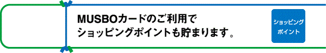 MUSBOカードのご利用でショッピングポイントも貯まります。