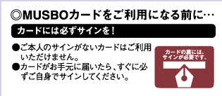 MUSBOカードをご利用になる前に・・カードには必ずサインを！お買い物の際もご注意を！暗証番号はとても大切です。暗証番号の管理は慎重に！