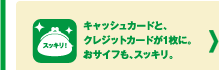 キャッシュカードと、クレジットカードが1枚に。おサイフも、スッキリ。