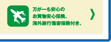 万が一も安心のお買物安心保険。海外旅行傷害保険付き。