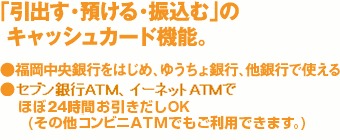 引出す・預ける・振込むのキャッシュカード機能。