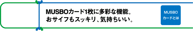 MUSBOカード1枚に多彩な機能。おサイフもスッキリ、気持ちいい。