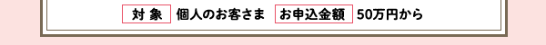 【対象】個人のお客さま【お申込金額】50万円から