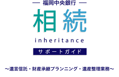 福岡中央銀行 相続 inheritance サポートガイド ～遺言信託・財産承継プランニング・遺産整理業務～