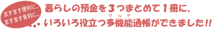 暮らしの預金を3つまとめて1冊に、いろいろ役立つ多機能通帳ができました!!